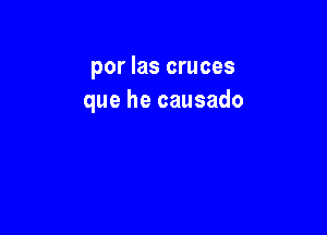 por Ias cruces
que he causado