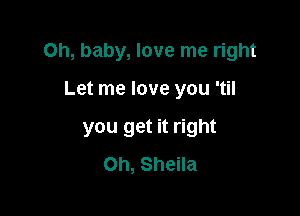 Oh, baby, love me right

Let me love you 'til

you get it right
Oh, Sheila