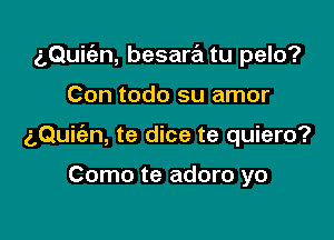 g,Qui(an, besara tu pelo?

Con todo su amor
aQuiien, te dice te quiero?

Como te adoro yo