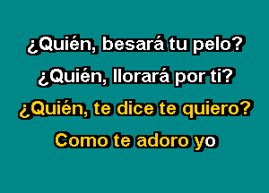 g,Qui(an, besara tu pelo?

aQukn, llorara por ti?
aQuiien, te dice te quiero?

Como te adoro yo