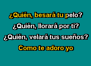 g,Qui(an, besara tu pelo?

aQukn, llorara por ti?

aQuie'an, velara tus suerios?

Como te adoro yo