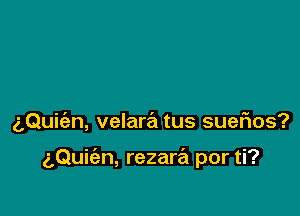 aQuie'an, velara tus suerios?

(3Quiian, rezara por ti?