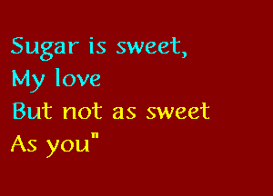 Sugar is sweet,
My love

But not as sweet
As you