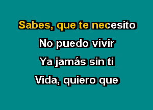 Sabes, que te necesito

No puedo vivir

Ya jamas sin ti

Vida, quiero que