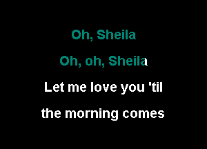 Oh, Sheila
Oh, oh, Sheila

Let me love you 'til

the morning comes