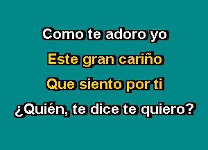 Como te adoro yo
Este gran cariFIo

Que siento por ti

aQuiian, te dice te quiero?