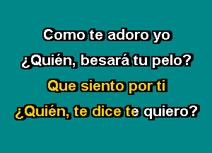 Como te adoro yo
aQuit'an, besarril tu pelo?

Que siento por ti

aQuiian, te dice te quiero?