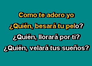 Como te adoro yo
5Qui n, besara tu pelo?

gQuic'an, lloraw por ti?

g,Qui(an, velara tus suefxos?