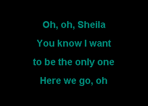 Oh, oh, Sheila

You know I want

to be the only one

Here we go, oh