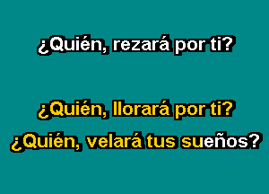 aQuic'en, rezara por ti?

gQuic'an, lloraw por ti?

g,Qui(an, velara tus suefxos?