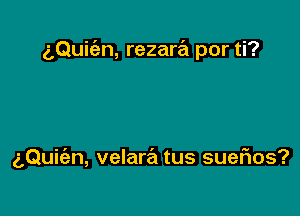 aQuic'en, rezara por ti?

g,Qui(an, velara tus suefxos?