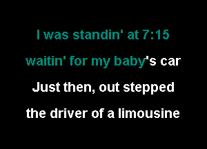 I was standin' at 7115

waitin' for my baby's car

Just then, out stepped

the driver of a limousine