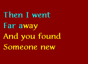 Then I went
Far away

And you found
Someone new