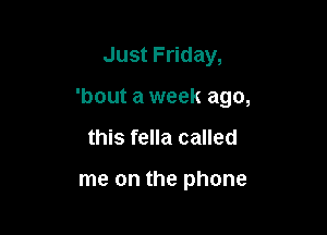 Just Friday,

'bout a week ago,

this fella called

me on the phone