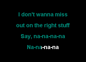 I don't wanna miss

out on the right stuff

Say, na-na-na-na

Na-na-na-na