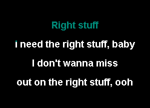 Right stuff

I need the right stuff, baby
I don't wanna miss

out on the right stuff, ooh