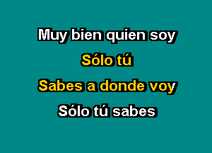 Muy bien quien soy

Sblo tl'J

Sabes a donde voy

S(JIo tl'J sabes