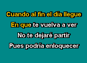 Cuando al fin el dia llegue
En que te vuelva a ver

No te dejan'e partir

Pues podria enloquecer