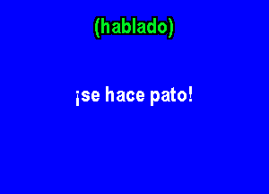 (hablado)

ise hace pato!