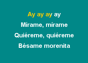 Ay ay ay ay
Mirame, mirame

Quii'areme, quie'areme

B(esame morenita