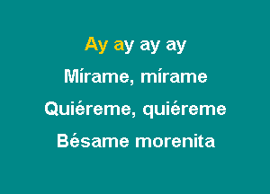 Ay ay ay ay
Mirame, mirame

Quii'areme, quie'areme

B(esame morenita