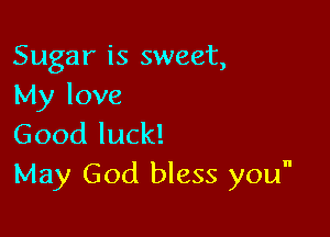 Sugar is sweet,
My love

Good luck!
May God bless you