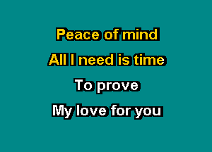 Peace of mind
All I need is time

To prove

My love for you