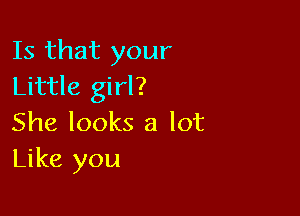 Is that your
Little girl?

She looks a lot
Like you