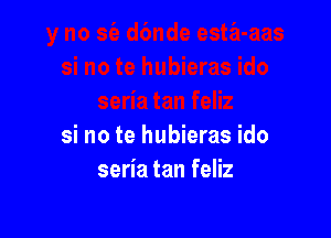 si no te hubieras ido
seria tan feliz