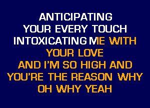 ANTICIPATING
YOUR EVERY TOUCH
INTOXICATING ME WITH
YOUR LOVE
AND I'M 50 HIGH AND
YOU'RE THE REASON WHY
OH WHY YEAH