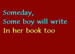 Someday,
Some boy will write

In her book too