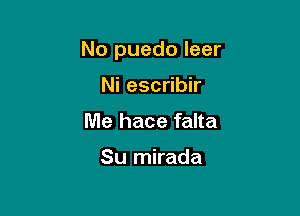 No puedo leer

Ni escribir
Me hace falta

Su mirada