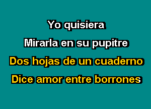 Yo quisiera
Mirarla en su pupitre
Dos hojas de un cuaderno

Dice amor entre borrones