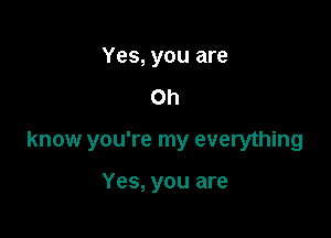Yes, you are

Oh

know you're my everything

Yes, you are