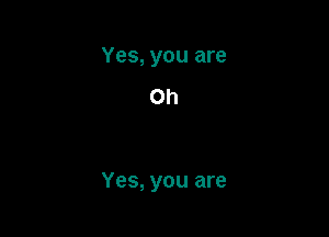 Yes, you are

Oh

Yes, you are