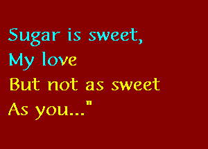 Sugar is sweet,
My love

But not as sweet
As you...