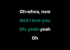 Oh-whoa, now

And I love you

Oh, yeah-yeah
Oh