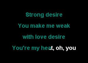 Strong desire
You make me weak

with love desire

You're my heat, oh, you