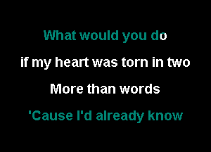 What would you do
if my heart was torn in two

More than words

'Cause I'd already know