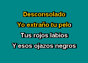 Desconsolado
Yo extraflo tu pelo

Tus rojos labios

Y esos ojazos negros