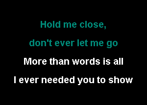 Hold me close,
don't ever let me go

More than words is all

I ever needed you to show