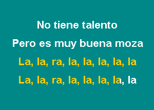 No tiene talento

Pero es muy buena moza

La, la, ra, la, la, la, la, la

La, la, ra, la, la, la, la, la