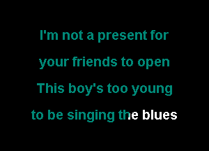 rm not a present for
your friends to open

This boy's too young

to be singing the blues
