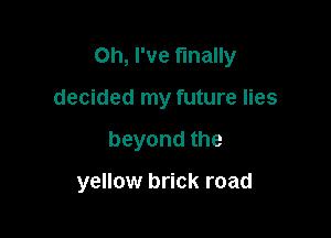 Oh, I've finally

decided my future lies
beyondthe

yellow brick road