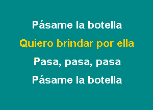 Pasame la botella

Quiero brindar por ella

Pasa, pasa, pasa

Pasame Ia botella