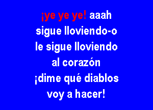 aaah
sigue Iloviendo-o
Ie sigue lloviendo

al corazbn
idime qut'e diablos
voy a hacer!