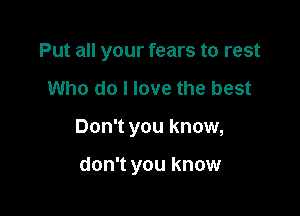 Put all your fears to rest

Who do I love the best

Don't you know,

don't you know