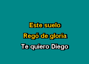 Este suelo

Regd de gloria

Te quiero Diego