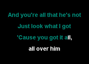 And you're all that he's not

Just look what I got
'Cause you got it all,

all over him