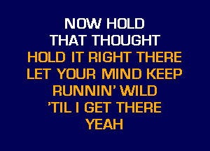 NOW HOLD
THAT THOUGHT
HOLD IT RIGHT THERE
LET YOUR MIND KEEP
RUNNIN' WILD
'TIL I GET THERE
YEAH